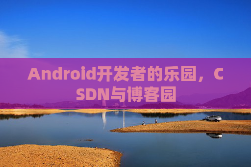 Android开发者的乐园，CSDN与博客园